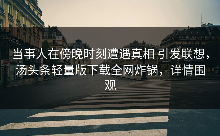 当事人在傍晚时刻遭遇真相 引发联想，汤头条轻量版下载全网炸锅，详情围观