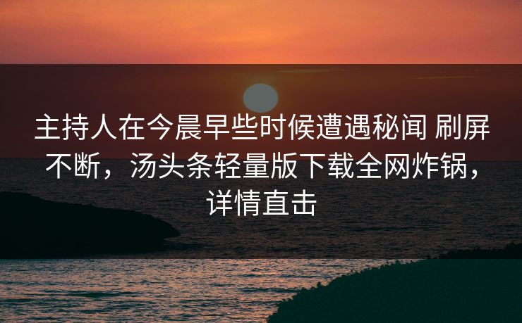 主持人在今晨早些时候遭遇秘闻 刷屏不断，汤头条轻量版下载全网炸锅，详情直击