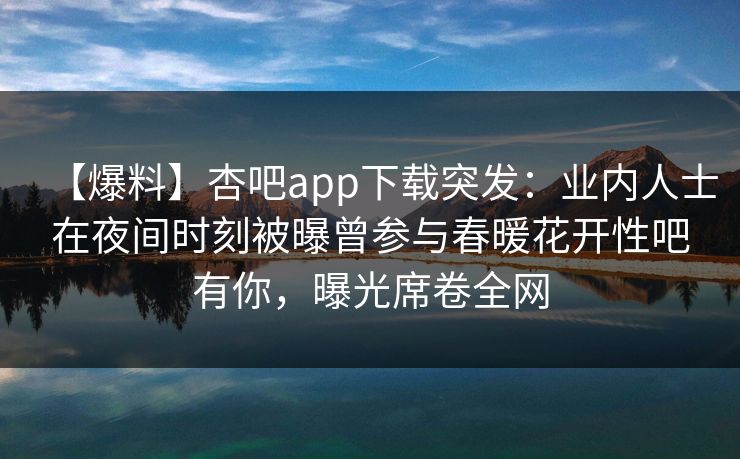 【爆料】杏吧app下载突发：业内人士在夜间时刻被曝曾参与春暖花开性吧有你，曝光席卷全网