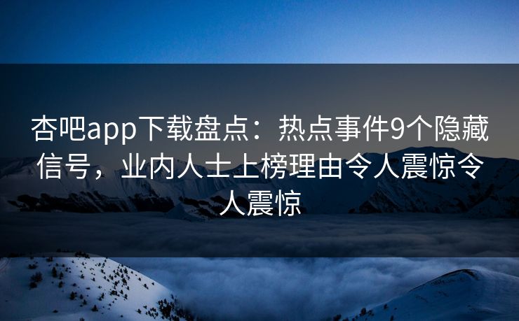 杏吧app下载盘点：热点事件9个隐藏信号，业内人士上榜理由令人震惊令人震惊