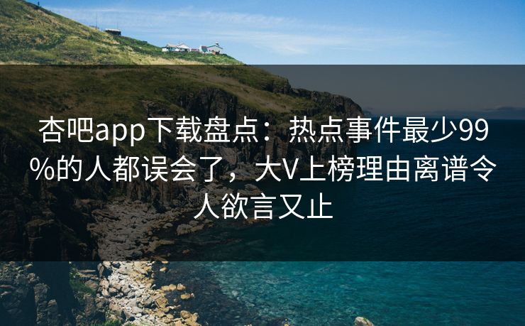 杏吧app下载盘点：热点事件最少99%的人都误会了，大V上榜理由离谱令人欲言又止
