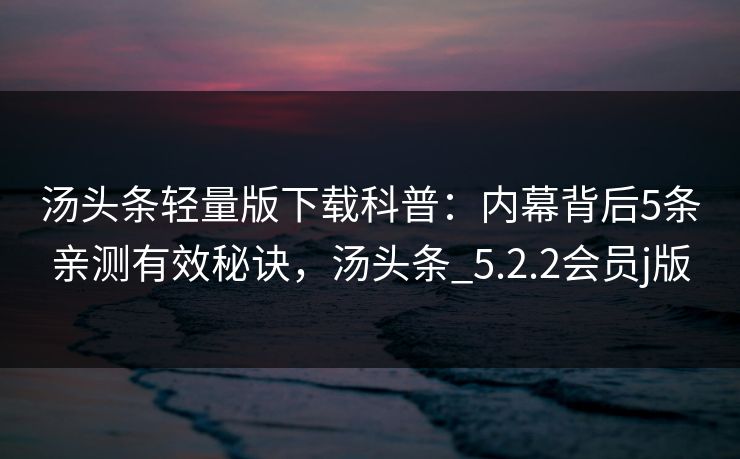 汤头条轻量版下载科普：内幕背后5条亲测有效秘诀，汤头条_5.2.2会员j版