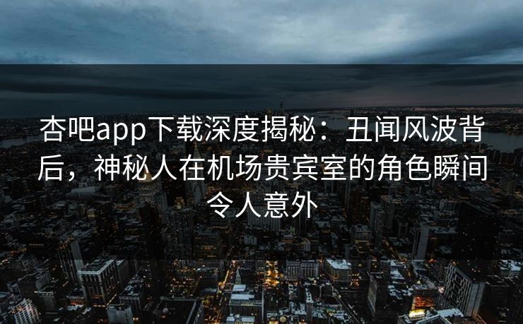 杏吧app下载深度揭秘：丑闻风波背后，神秘人在机场贵宾室的角色瞬间令人意外