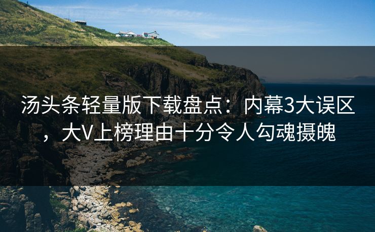 汤头条轻量版下载盘点：内幕3大误区，大V上榜理由十分令人勾魂摄魄