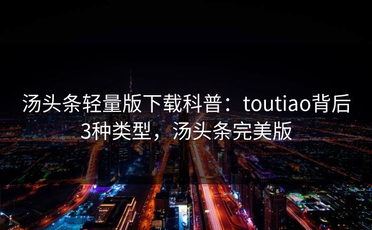 汤头条轻量版下载科普：toutiao背后3种类型，汤头条完美版