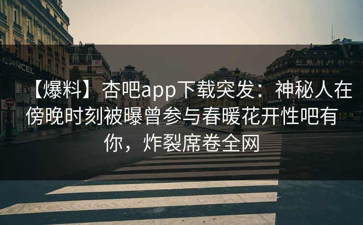 【爆料】杏吧app下载突发：神秘人在傍晚时刻被曝曾参与春暖花开性吧有你，炸裂席卷全网