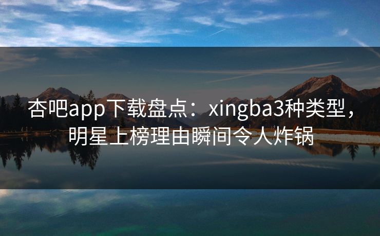 杏吧app下载盘点：xingba3种类型，明星上榜理由瞬间令人炸锅