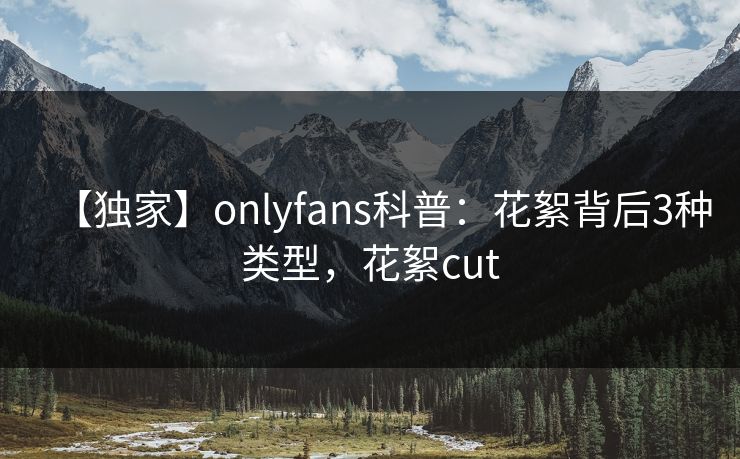 【独家】onlyfans科普：花絮背后3种类型，花絮cut