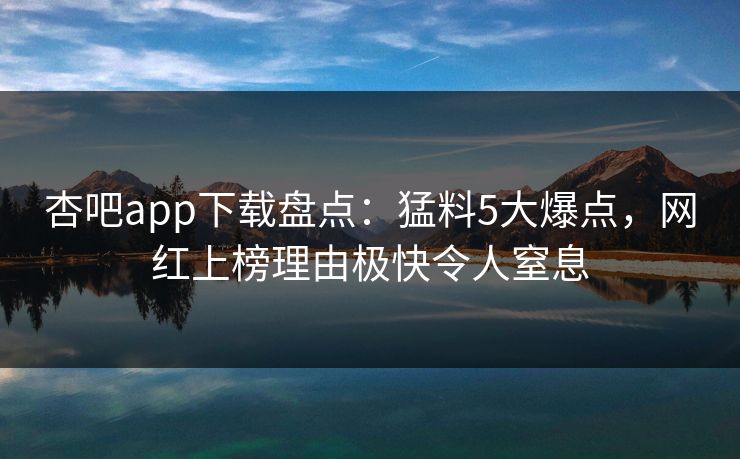 杏吧app下载盘点：猛料5大爆点，网红上榜理由极快令人窒息