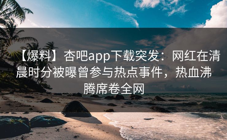 【爆料】杏吧app下载突发：网红在清晨时分被曝曾参与热点事件，热血沸腾席卷全网