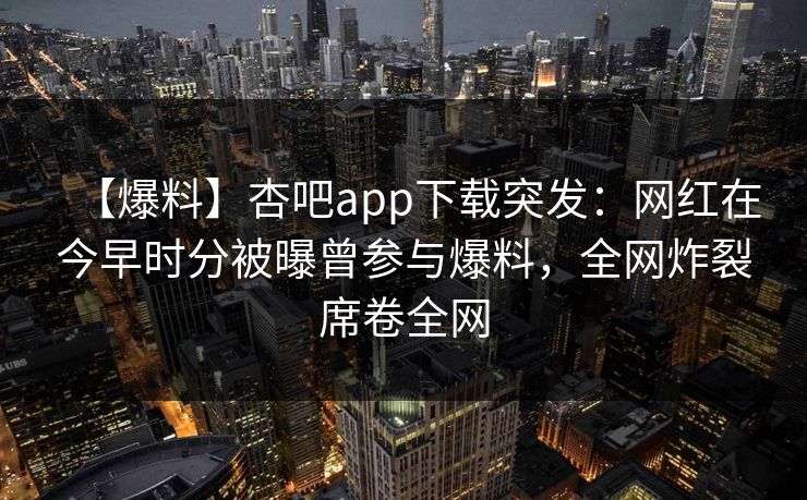 【爆料】杏吧app下载突发：网红在今早时分被曝曾参与爆料，全网炸裂席卷全网