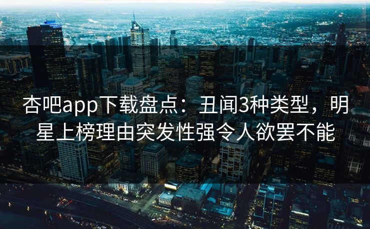 杏吧app下载盘点：丑闻3种类型，明星上榜理由突发性强令人欲罢不能