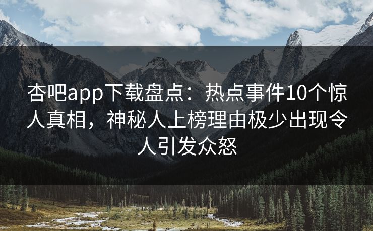 杏吧app下载盘点：热点事件10个惊人真相，神秘人上榜理由极少出现令人引发众怒