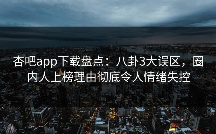 杏吧app下载盘点：八卦3大误区，圈内人上榜理由彻底令人情绪失控