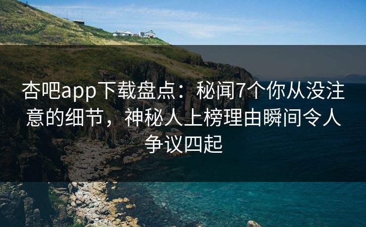 杏吧app下载盘点：秘闻7个你从没注意的细节，神秘人上榜理由瞬间令人争议四起