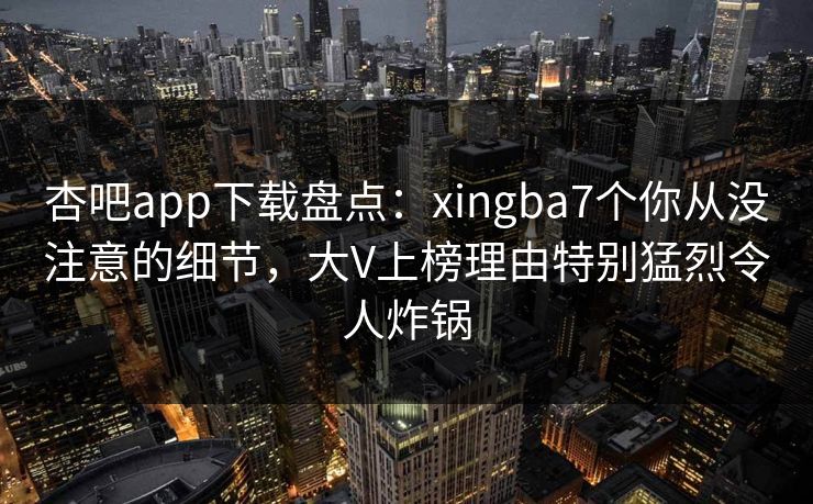 杏吧app下载盘点：xingba7个你从没注意的细节，大V上榜理由特别猛烈令人炸锅