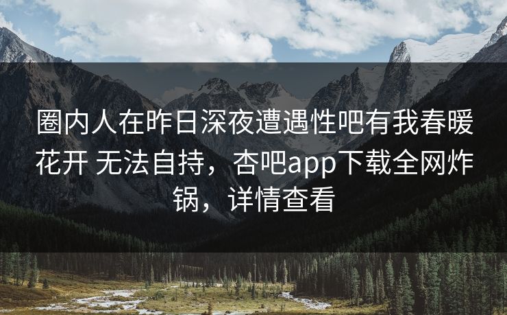 圈内人在昨日深夜遭遇性吧有我春暖花开 无法自持，杏吧app下载全网炸锅，详情查看