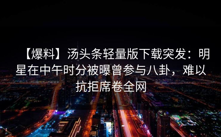 【爆料】汤头条轻量版下载突发：明星在中午时分被曝曾参与八卦，难以抗拒席卷全网