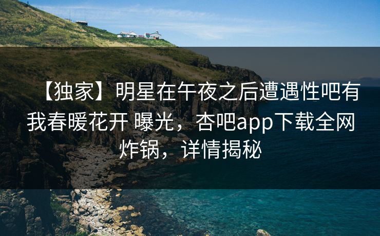 【独家】明星在午夜之后遭遇性吧有我春暖花开 曝光，杏吧app下载全网炸锅，详情揭秘