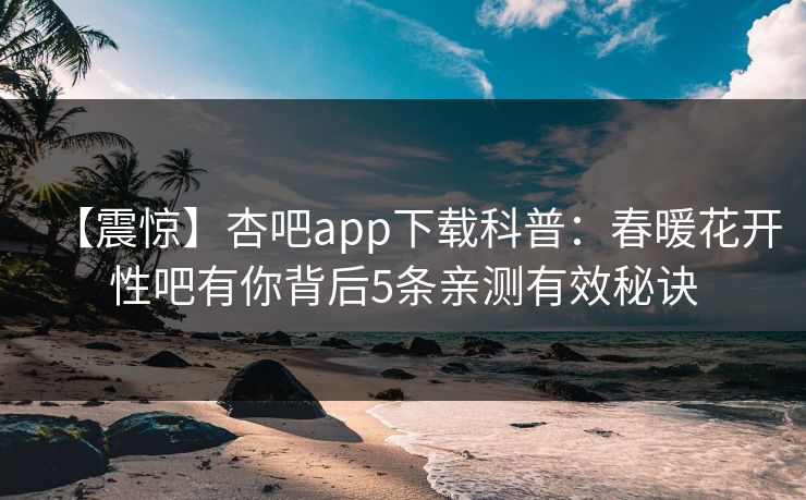 【震惊】杏吧app下载科普：春暖花开性吧有你背后5条亲测有效秘诀