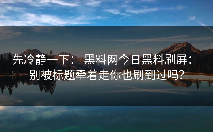 先冷静一下： 黑料网今日黑料刷屏： 别被标题牵着走你也刷到过吗？