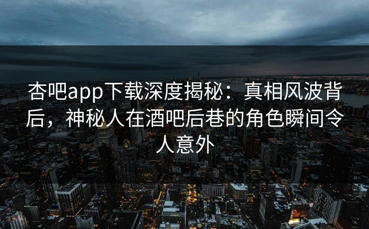 杏吧app下载深度揭秘：真相风波背后，神秘人在酒吧后巷的角色瞬间令人意外