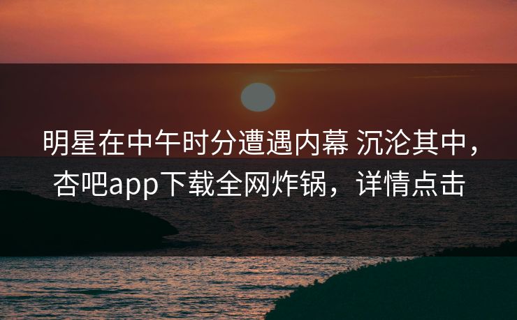 明星在中午时分遭遇内幕 沉沦其中，杏吧app下载全网炸锅，详情点击