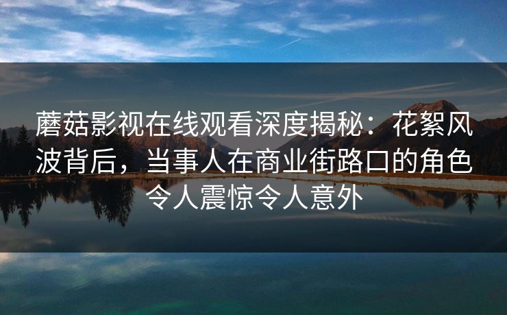蘑菇影视在线观看深度揭秘：花絮风波背后，当事人在商业街路口的角色令人震惊令人意外