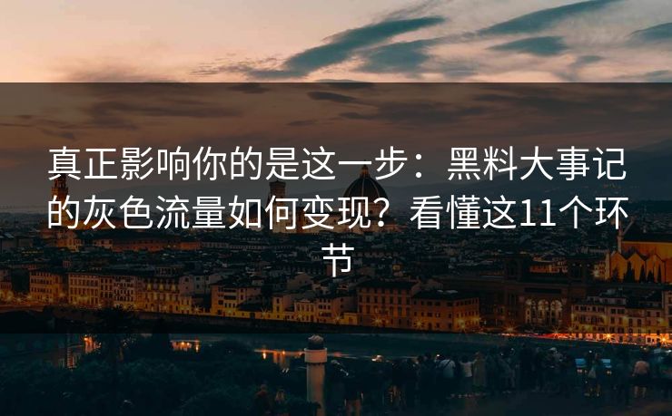 真正影响你的是这一步：黑料大事记的灰色流量如何变现？看懂这11个环节