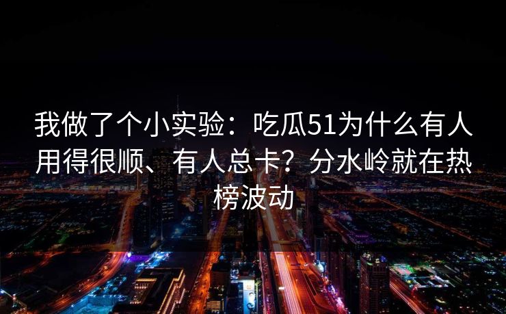 我做了个小实验：吃瓜51为什么有人用得很顺、有人总卡？分水岭就在热榜波动
