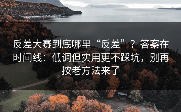 反差大赛到底哪里“反差”？答案在时间线：低调但实用更不踩坑，别再按老方法来了