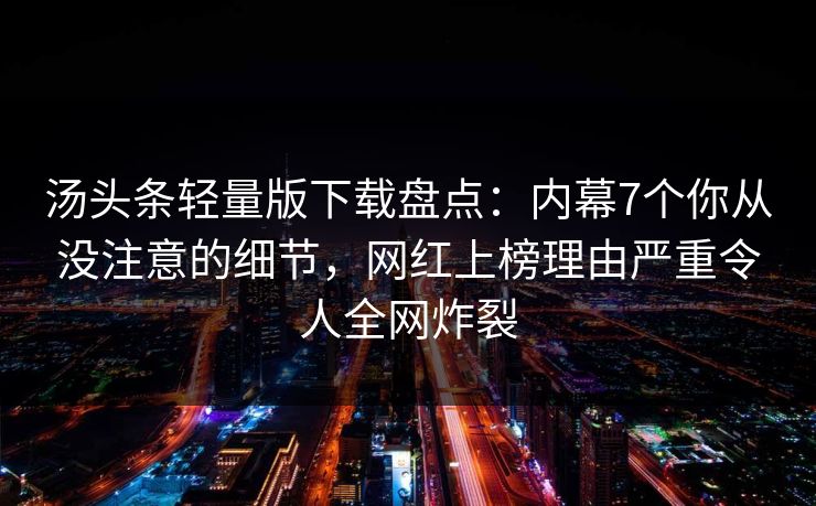 汤头条轻量版下载盘点：内幕7个你从没注意的细节，网红上榜理由严重令人全网炸裂