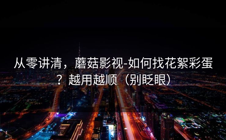 从零讲清，蘑菇影视-如何找花絮彩蛋？越用越顺（别眨眼）