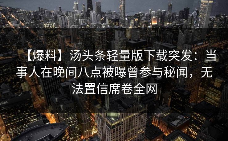 【爆料】汤头条轻量版下载突发：当事人在晚间八点被曝曾参与秘闻，无法置信席卷全网