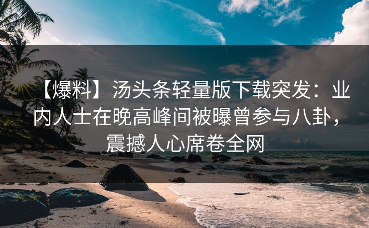 【爆料】汤头条轻量版下载突发：业内人士在晚高峰间被曝曾参与八卦，震撼人心席卷全网