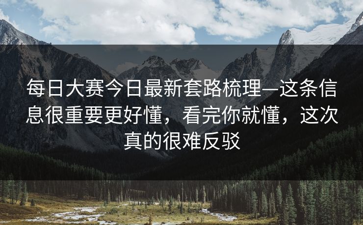 每日大赛今日最新套路梳理—这条信息很重要更好懂，看完你就懂，这次真的很难反驳
