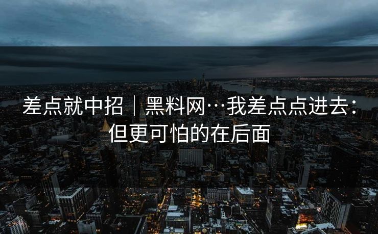 差点就中招｜黑料网…我差点点进去：但更可怕的在后面