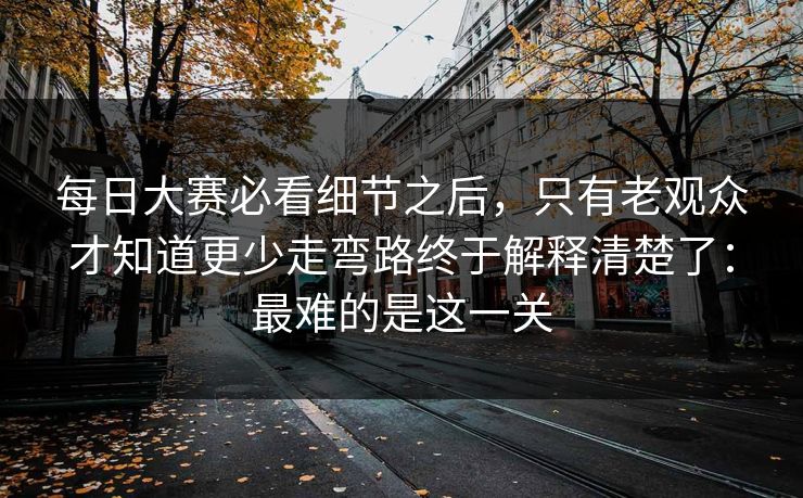 每日大赛必看细节之后，只有老观众才知道更少走弯路终于解释清楚了：最难的是这一关