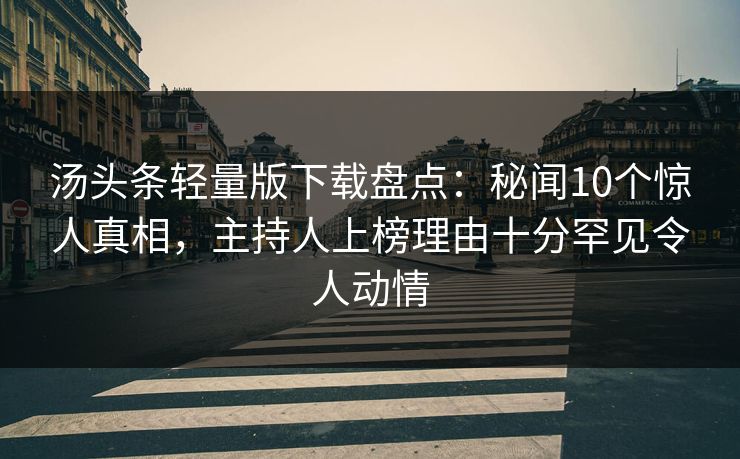 汤头条轻量版下载盘点：秘闻10个惊人真相，主持人上榜理由十分罕见令人动情