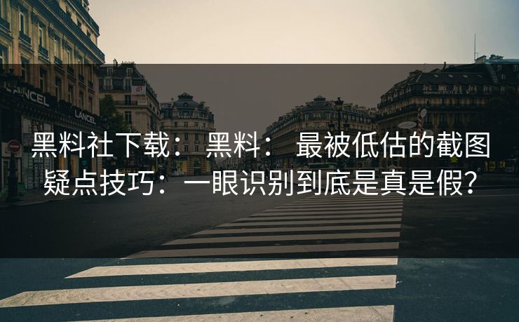 黑料社下载： 黑料： 最被低估的截图疑点技巧：一眼识别到底是真是假？