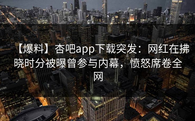 【爆料】杏吧app下载突发:网红在拂晓时分被曝曾参与内幕,愤怒席卷全网 【爆料】杏吧app下载突发:网红在拂晓时分被曝曾参与内幕,愤怒席卷全网