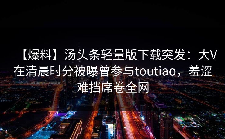 【爆料】汤头条轻量版下载突发：大V在清晨时分被曝曾参与toutiao，羞涩难挡席卷全网