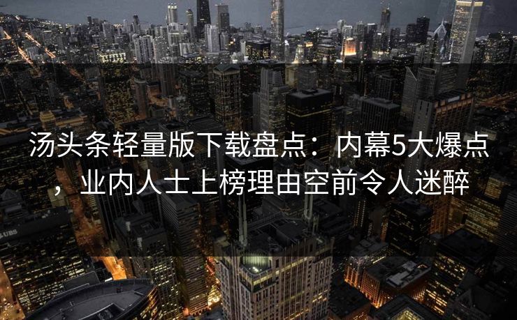 汤头条轻量版下载盘点:内幕5大爆点,业内人士上榜理由空前令人迷醉 汤头条轻量版下载盘点:内幕5大爆点,业内人士上榜理由空前令人迷醉