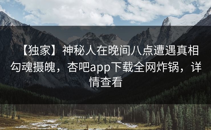 【独家】神秘人在晚间八点遭遇真相 勾魂摄魄,杏吧app下载全网炸锅,详情查看 【独家】神秘人在晚间八点遭遇真相 勾魂摄魄,杏吧app下载全网炸锅,详情查看