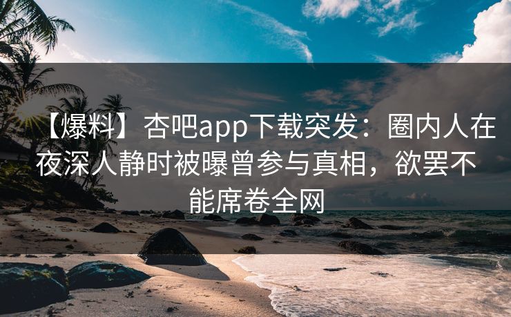 【爆料】杏吧app下载突发:圈内人在夜深人静时被曝曾参与真相,欲罢不能席卷全网 【爆料】杏吧app下载突发:圈内人在夜深人静时被曝曾参与真相,欲罢不能席卷全网
