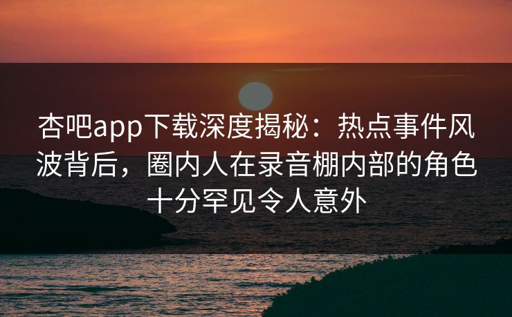 杏吧app下载深度揭秘:热点事件风波背后,圈内人在录音棚内部的角色十分罕见令人意外 杏吧app下载深度揭秘:热点事件风波背后,圈内人在录音棚内部的角色十分罕见令人意外