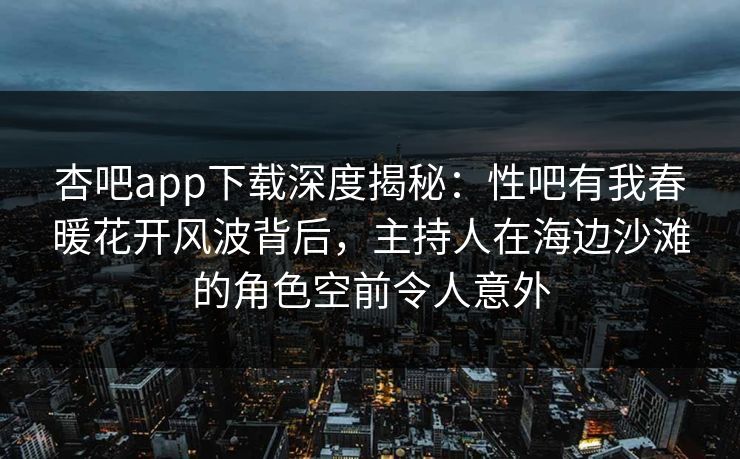 杏吧app下载深度揭秘:性吧有我春暖花开风波背后,主持人在海边沙滩的角色空前令人意外 杏吧app下载深度揭秘:性吧有我春暖花开风波背后,主持人在海边沙滩的角色空前令人意外