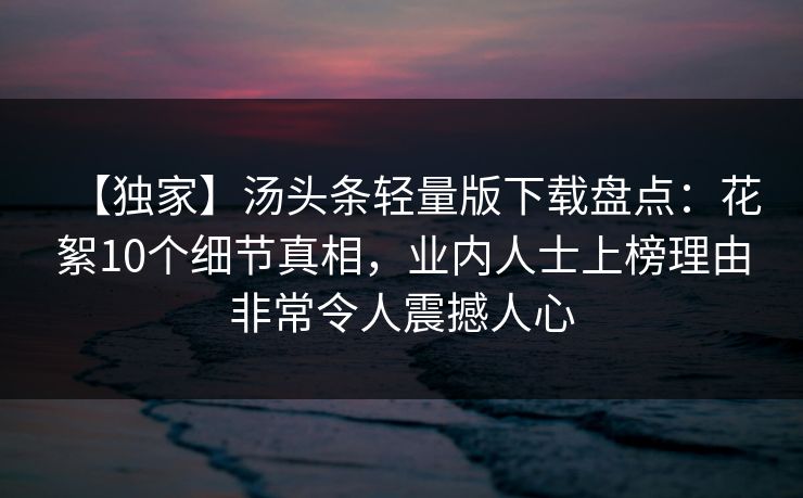 【独家】汤头条轻量版下载盘点：花絮10个细节真相，业内人士上榜理由非常令人震撼人心