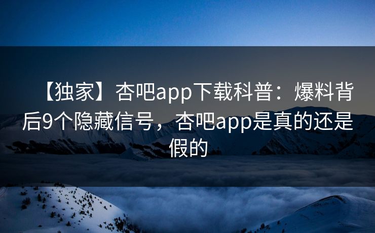 【独家】杏吧app下载科普:爆料背后9个隐藏信号,杏吧app是真的还是假的 【独家】杏吧app下载科普:爆料背后9个隐藏信号,杏吧app是真的还是假的