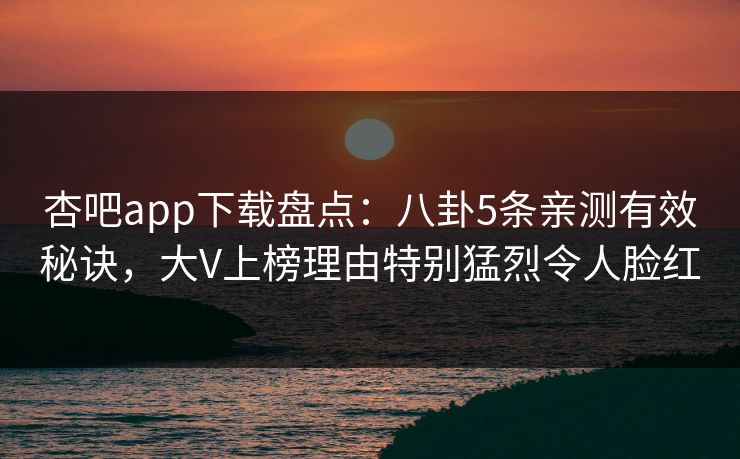 杏吧app下载盘点:八卦5条亲测有效秘诀,大V上榜理由特别猛烈令人脸红 杏吧app下载盘点:八卦5条亲测有效秘诀,大V上榜理由特别猛烈令人脸红